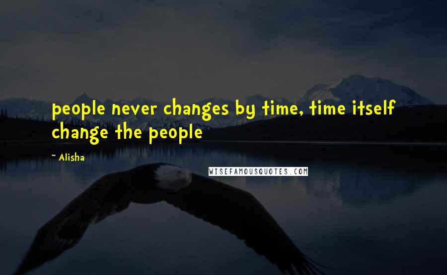 Alisha Quotes: people never changes by time, time itself change the people