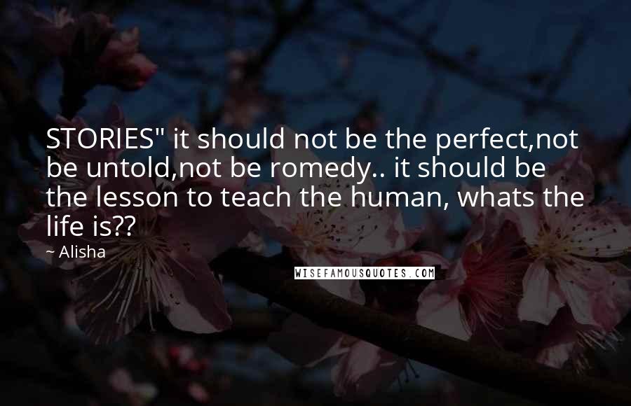 Alisha Quotes: STORIES" it should not be the perfect,not be untold,not be romedy.. it should be the lesson to teach the human, whats the life is??