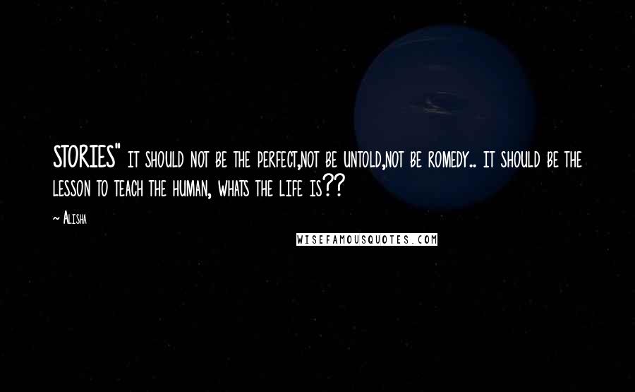 Alisha Quotes: STORIES" it should not be the perfect,not be untold,not be romedy.. it should be the lesson to teach the human, whats the life is??