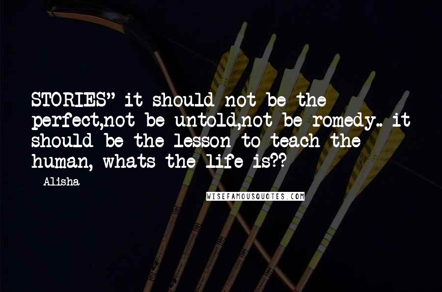 Alisha Quotes: STORIES" it should not be the perfect,not be untold,not be romedy.. it should be the lesson to teach the human, whats the life is??