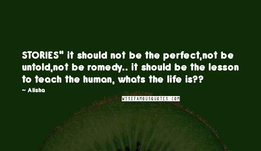 Alisha Quotes: STORIES" it should not be the perfect,not be untold,not be romedy.. it should be the lesson to teach the human, whats the life is??