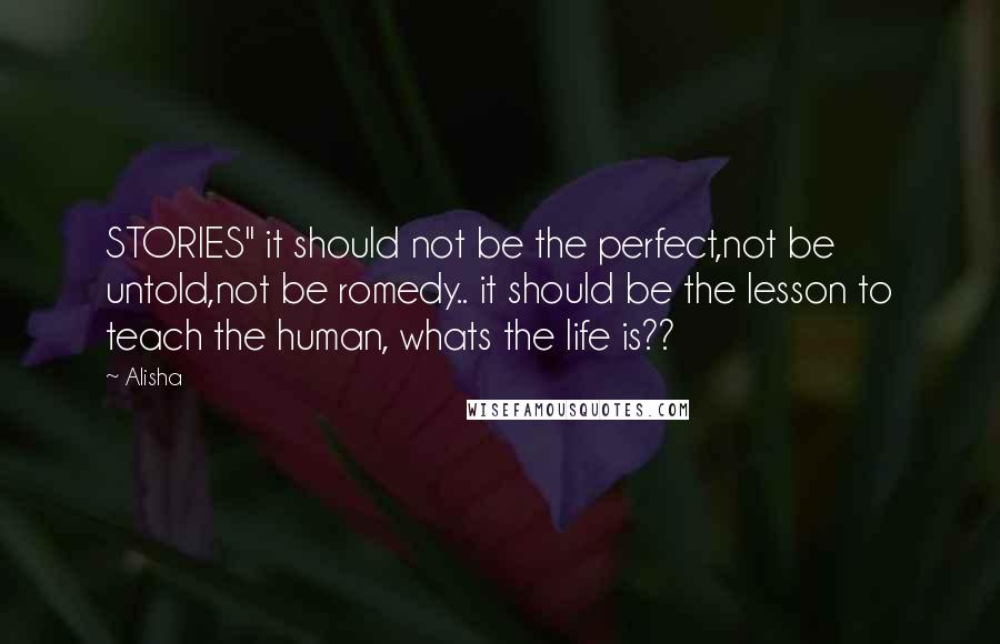 Alisha Quotes: STORIES" it should not be the perfect,not be untold,not be romedy.. it should be the lesson to teach the human, whats the life is??