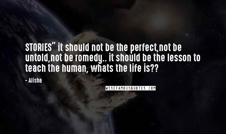 Alisha Quotes: STORIES" it should not be the perfect,not be untold,not be romedy.. it should be the lesson to teach the human, whats the life is??