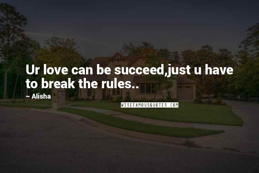 Alisha Quotes: Ur love can be succeed,just u have to break the rules..