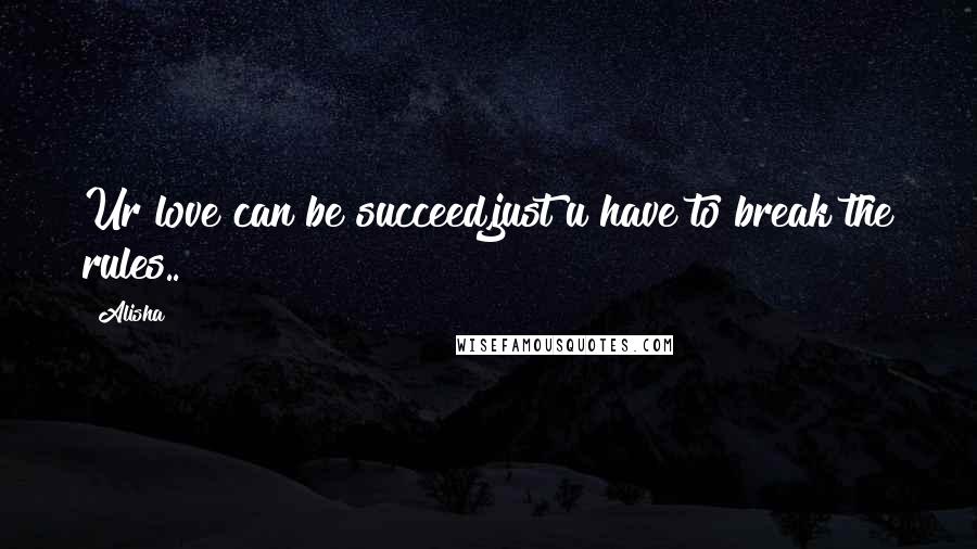 Alisha Quotes: Ur love can be succeed,just u have to break the rules..