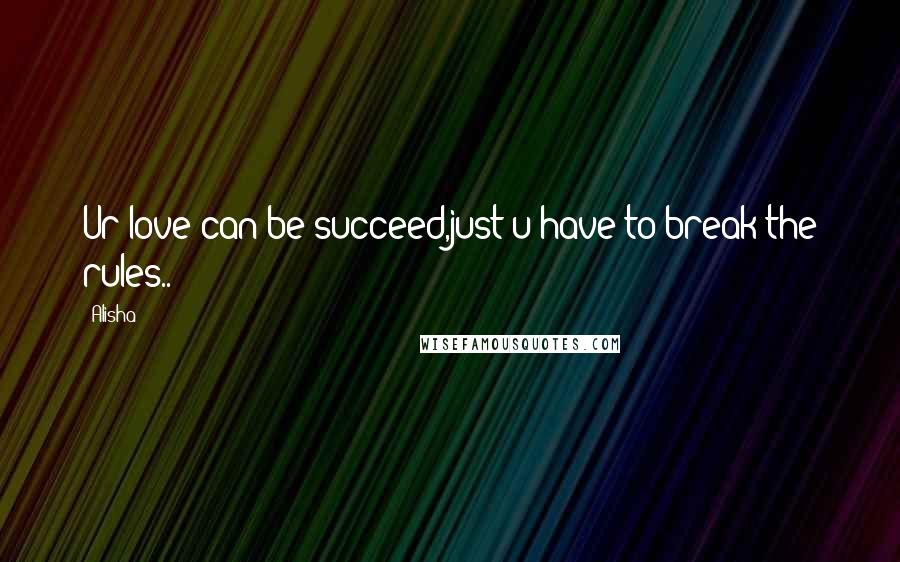 Alisha Quotes: Ur love can be succeed,just u have to break the rules..