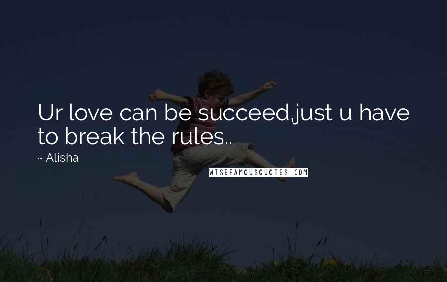 Alisha Quotes: Ur love can be succeed,just u have to break the rules..