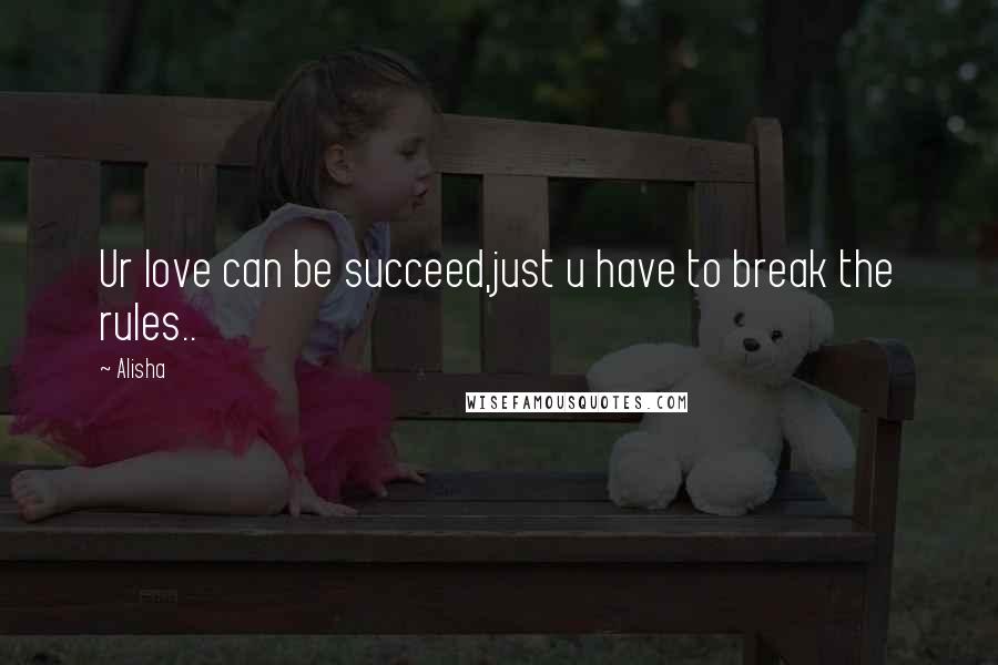 Alisha Quotes: Ur love can be succeed,just u have to break the rules..