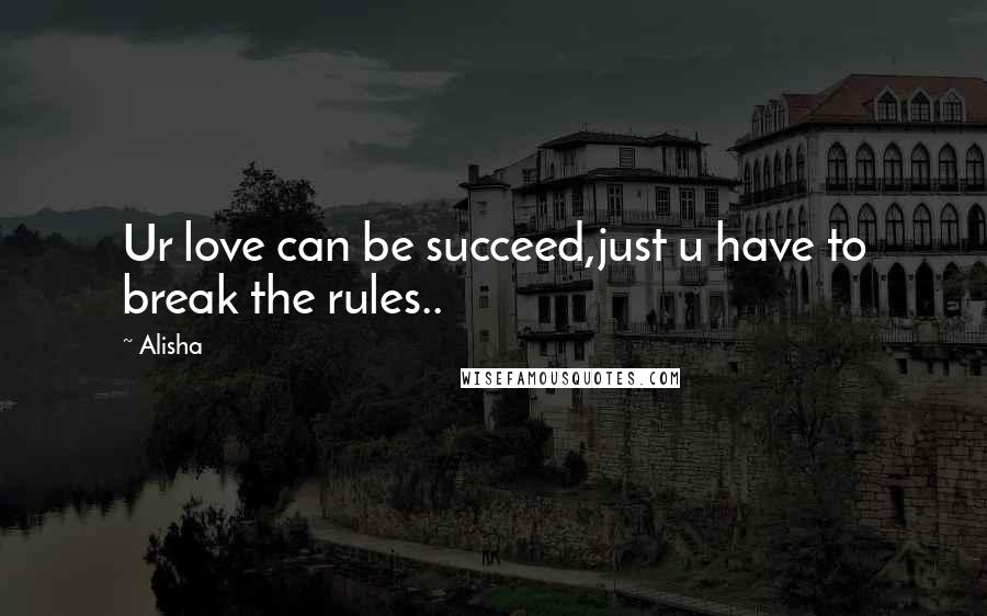 Alisha Quotes: Ur love can be succeed,just u have to break the rules..