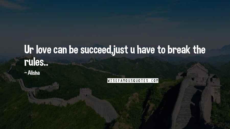 Alisha Quotes: Ur love can be succeed,just u have to break the rules..