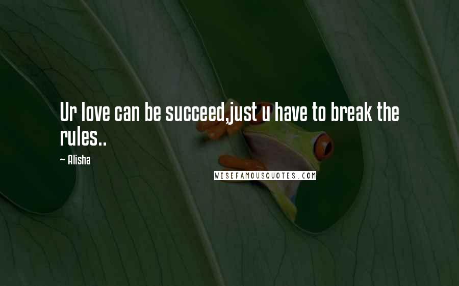 Alisha Quotes: Ur love can be succeed,just u have to break the rules..