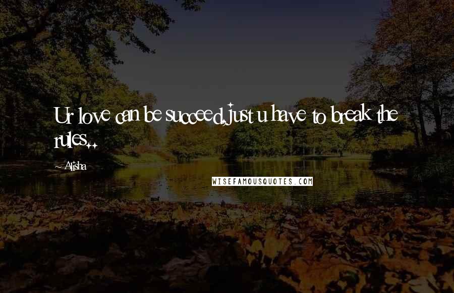 Alisha Quotes: Ur love can be succeed,just u have to break the rules..