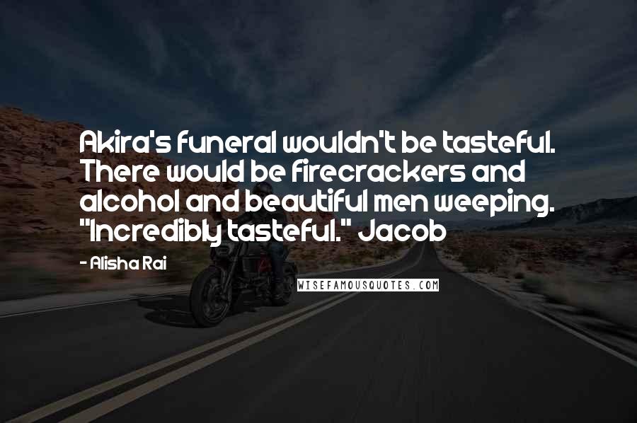 Alisha Rai Quotes: Akira's funeral wouldn't be tasteful. There would be firecrackers and alcohol and beautiful men weeping. "Incredibly tasteful." Jacob