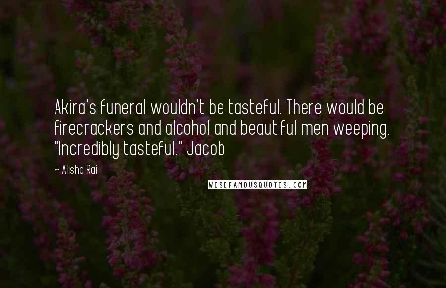 Alisha Rai Quotes: Akira's funeral wouldn't be tasteful. There would be firecrackers and alcohol and beautiful men weeping. "Incredibly tasteful." Jacob