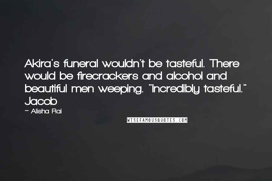 Alisha Rai Quotes: Akira's funeral wouldn't be tasteful. There would be firecrackers and alcohol and beautiful men weeping. "Incredibly tasteful." Jacob