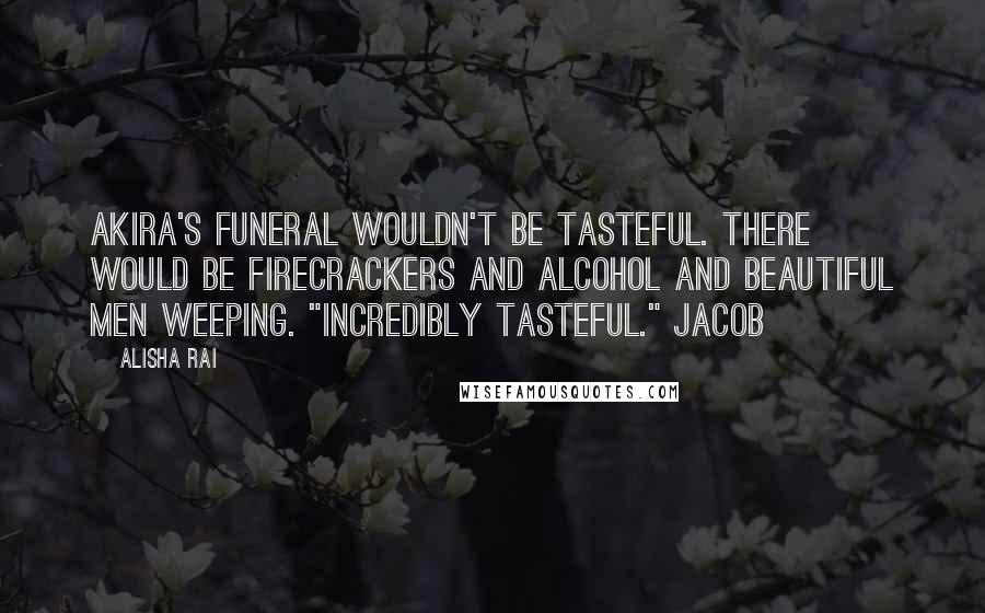 Alisha Rai Quotes: Akira's funeral wouldn't be tasteful. There would be firecrackers and alcohol and beautiful men weeping. "Incredibly tasteful." Jacob