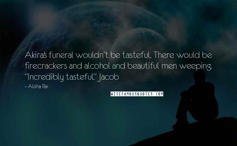 Alisha Rai Quotes: Akira's funeral wouldn't be tasteful. There would be firecrackers and alcohol and beautiful men weeping. "Incredibly tasteful." Jacob