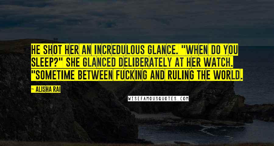 Alisha Rai Quotes: He shot her an incredulous glance. "When do you sleep?" She glanced deliberately at her watch. "Sometime between fucking and ruling the world.