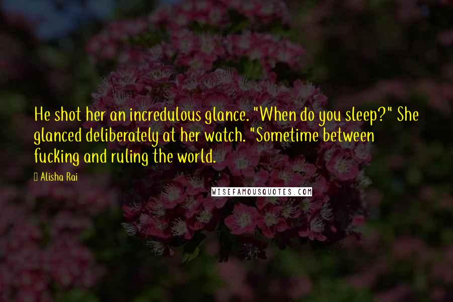 Alisha Rai Quotes: He shot her an incredulous glance. "When do you sleep?" She glanced deliberately at her watch. "Sometime between fucking and ruling the world.