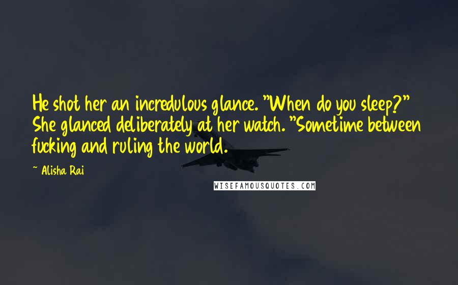Alisha Rai Quotes: He shot her an incredulous glance. "When do you sleep?" She glanced deliberately at her watch. "Sometime between fucking and ruling the world.