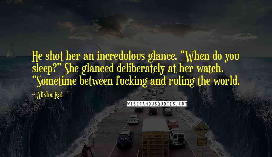 Alisha Rai Quotes: He shot her an incredulous glance. "When do you sleep?" She glanced deliberately at her watch. "Sometime between fucking and ruling the world.
