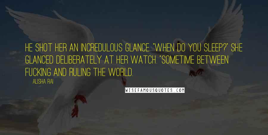 Alisha Rai Quotes: He shot her an incredulous glance. "When do you sleep?" She glanced deliberately at her watch. "Sometime between fucking and ruling the world.