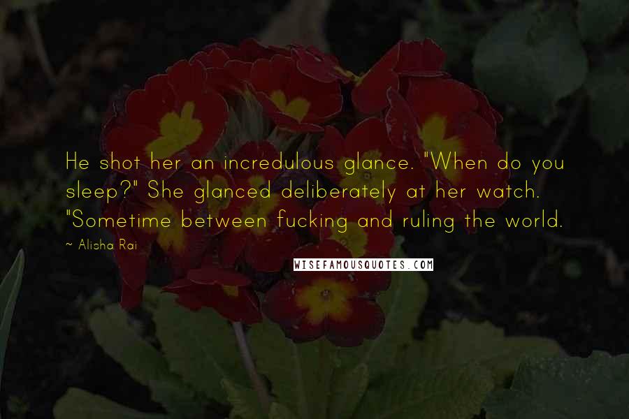 Alisha Rai Quotes: He shot her an incredulous glance. "When do you sleep?" She glanced deliberately at her watch. "Sometime between fucking and ruling the world.