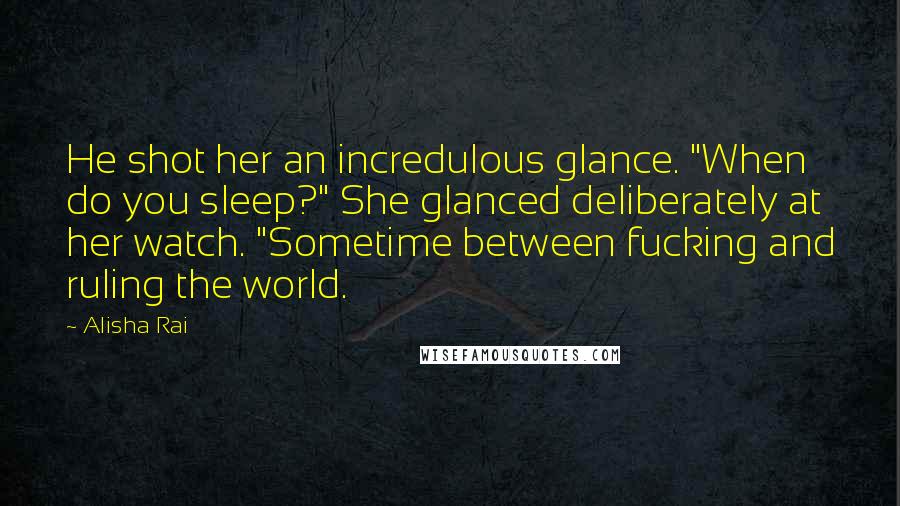 Alisha Rai Quotes: He shot her an incredulous glance. "When do you sleep?" She glanced deliberately at her watch. "Sometime between fucking and ruling the world.