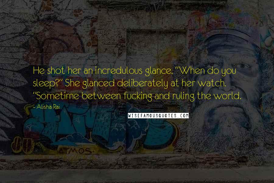 Alisha Rai Quotes: He shot her an incredulous glance. "When do you sleep?" She glanced deliberately at her watch. "Sometime between fucking and ruling the world.