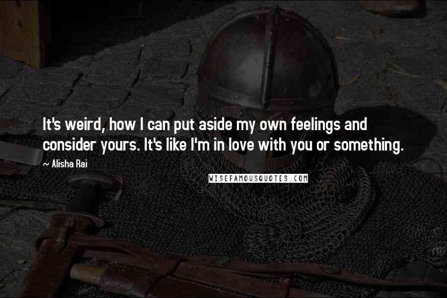 Alisha Rai Quotes: It's weird, how I can put aside my own feelings and consider yours. It's like I'm in love with you or something.