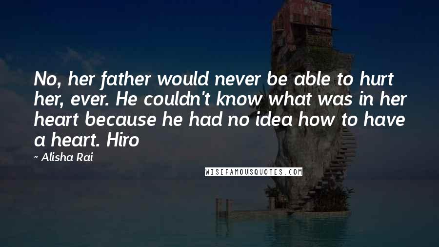 Alisha Rai Quotes: No, her father would never be able to hurt her, ever. He couldn't know what was in her heart because he had no idea how to have a heart. Hiro