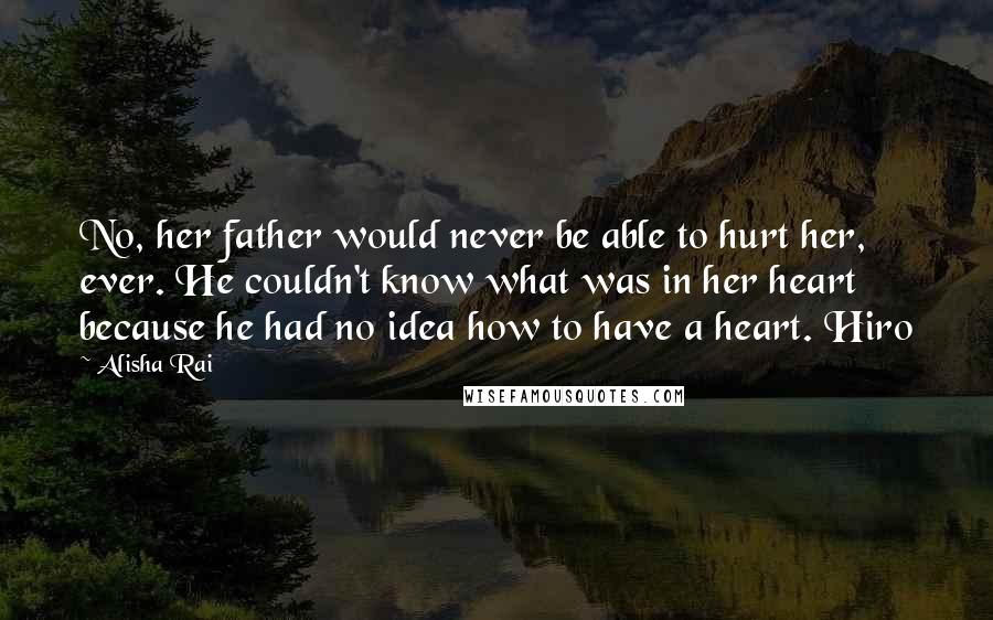 Alisha Rai Quotes: No, her father would never be able to hurt her, ever. He couldn't know what was in her heart because he had no idea how to have a heart. Hiro
