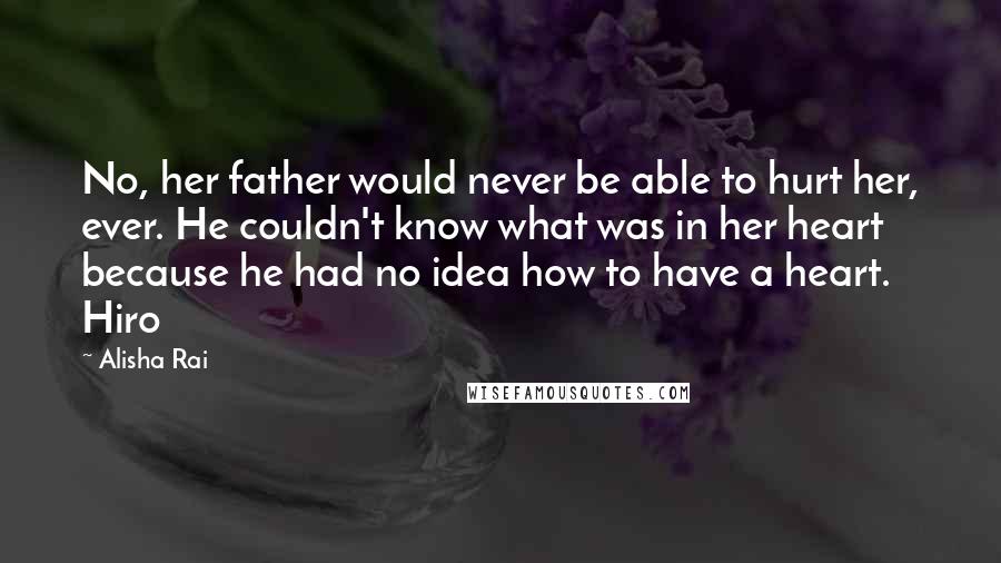 Alisha Rai Quotes: No, her father would never be able to hurt her, ever. He couldn't know what was in her heart because he had no idea how to have a heart. Hiro