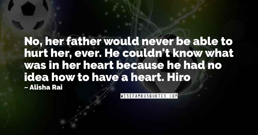 Alisha Rai Quotes: No, her father would never be able to hurt her, ever. He couldn't know what was in her heart because he had no idea how to have a heart. Hiro