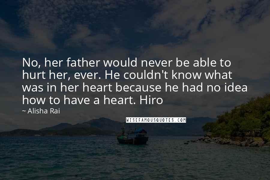 Alisha Rai Quotes: No, her father would never be able to hurt her, ever. He couldn't know what was in her heart because he had no idea how to have a heart. Hiro