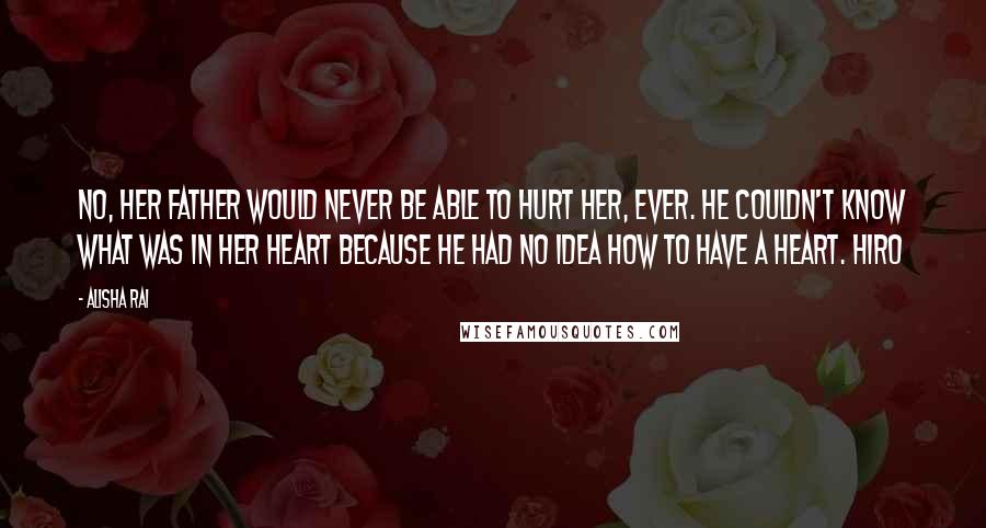 Alisha Rai Quotes: No, her father would never be able to hurt her, ever. He couldn't know what was in her heart because he had no idea how to have a heart. Hiro
