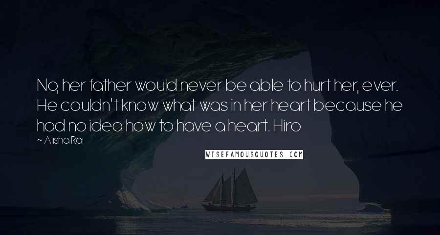 Alisha Rai Quotes: No, her father would never be able to hurt her, ever. He couldn't know what was in her heart because he had no idea how to have a heart. Hiro