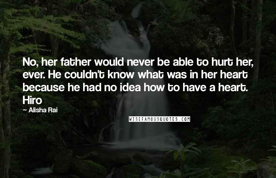 Alisha Rai Quotes: No, her father would never be able to hurt her, ever. He couldn't know what was in her heart because he had no idea how to have a heart. Hiro
