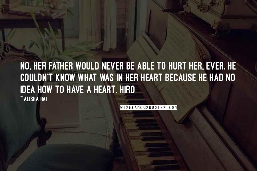 Alisha Rai Quotes: No, her father would never be able to hurt her, ever. He couldn't know what was in her heart because he had no idea how to have a heart. Hiro
