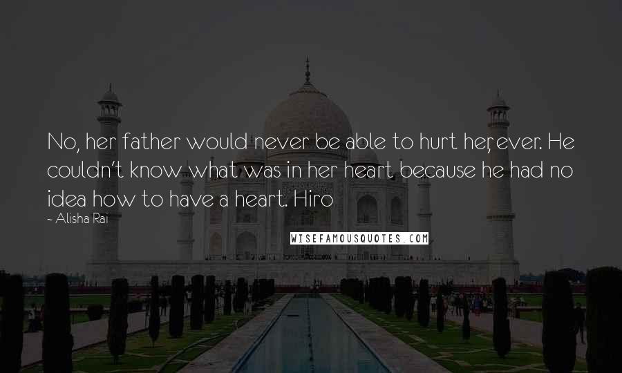 Alisha Rai Quotes: No, her father would never be able to hurt her, ever. He couldn't know what was in her heart because he had no idea how to have a heart. Hiro