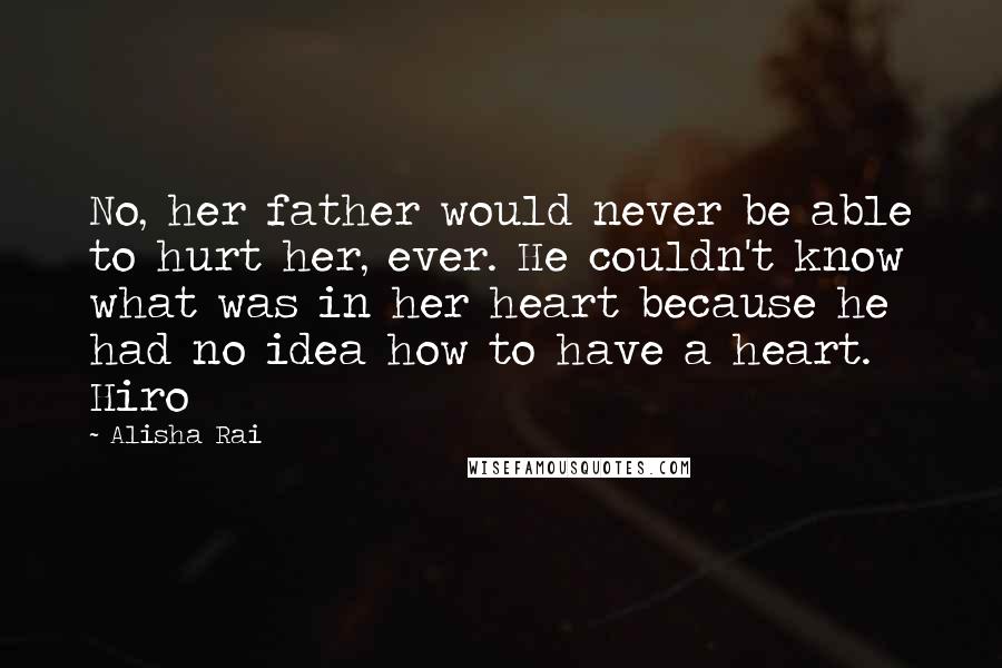Alisha Rai Quotes: No, her father would never be able to hurt her, ever. He couldn't know what was in her heart because he had no idea how to have a heart. Hiro