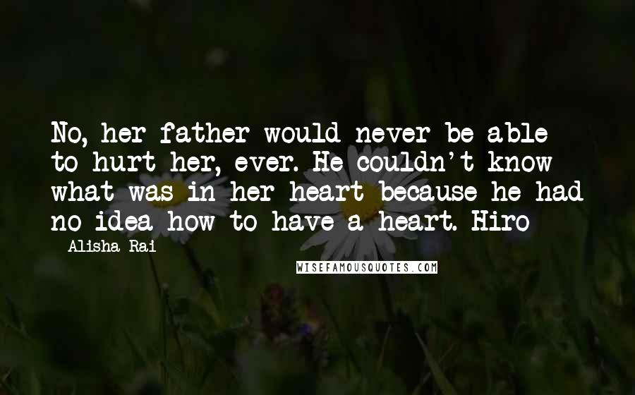 Alisha Rai Quotes: No, her father would never be able to hurt her, ever. He couldn't know what was in her heart because he had no idea how to have a heart. Hiro