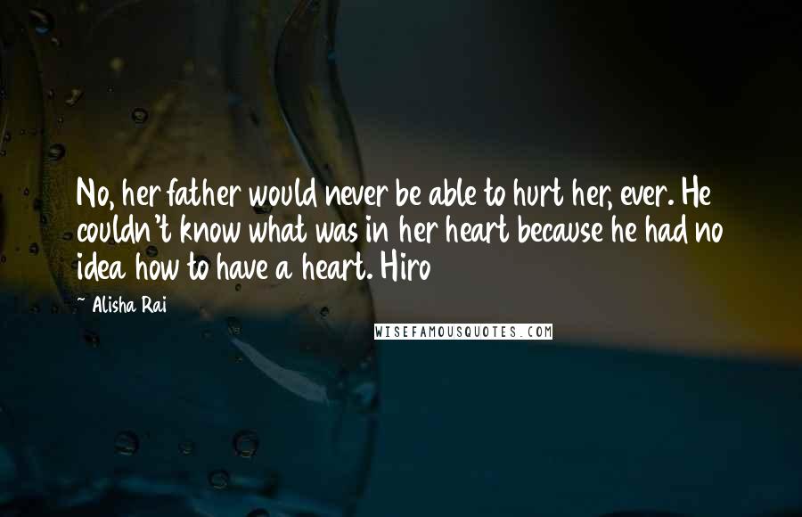 Alisha Rai Quotes: No, her father would never be able to hurt her, ever. He couldn't know what was in her heart because he had no idea how to have a heart. Hiro