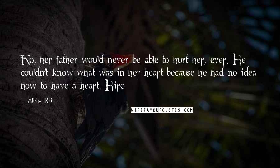 Alisha Rai Quotes: No, her father would never be able to hurt her, ever. He couldn't know what was in her heart because he had no idea how to have a heart. Hiro