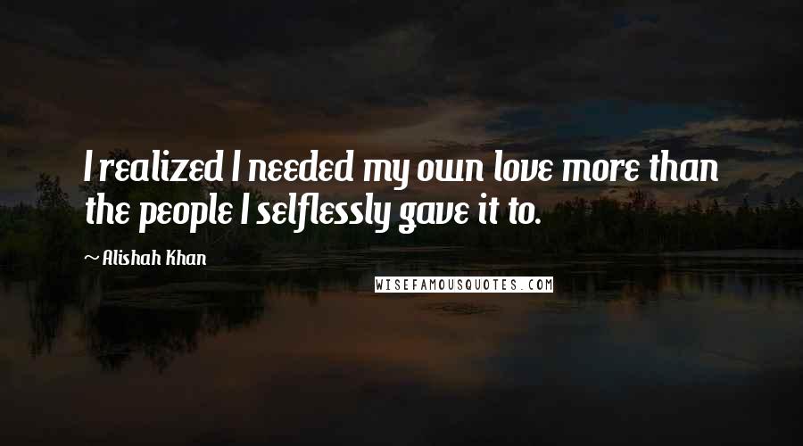 Alishah Khan Quotes: I realized I needed my own love more than the people I selflessly gave it to.