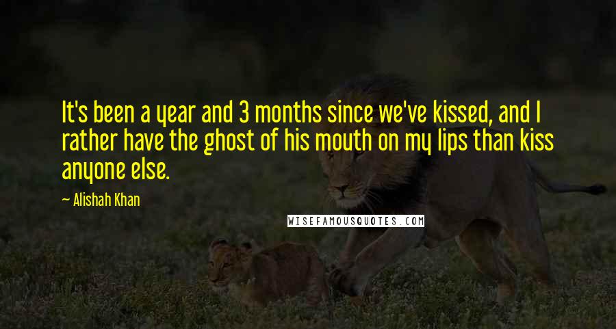 Alishah Khan Quotes: It's been a year and 3 months since we've kissed, and I rather have the ghost of his mouth on my lips than kiss anyone else.