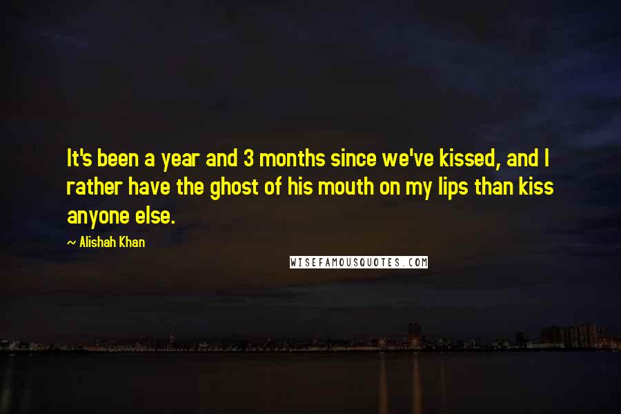 Alishah Khan Quotes: It's been a year and 3 months since we've kissed, and I rather have the ghost of his mouth on my lips than kiss anyone else.