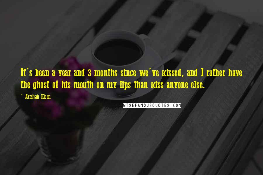 Alishah Khan Quotes: It's been a year and 3 months since we've kissed, and I rather have the ghost of his mouth on my lips than kiss anyone else.