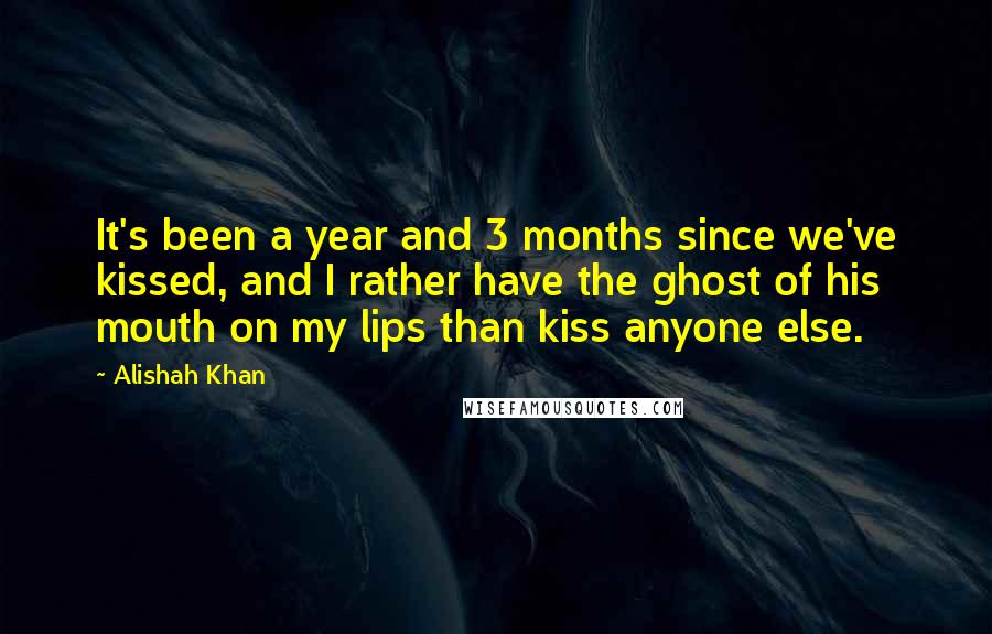 Alishah Khan Quotes: It's been a year and 3 months since we've kissed, and I rather have the ghost of his mouth on my lips than kiss anyone else.