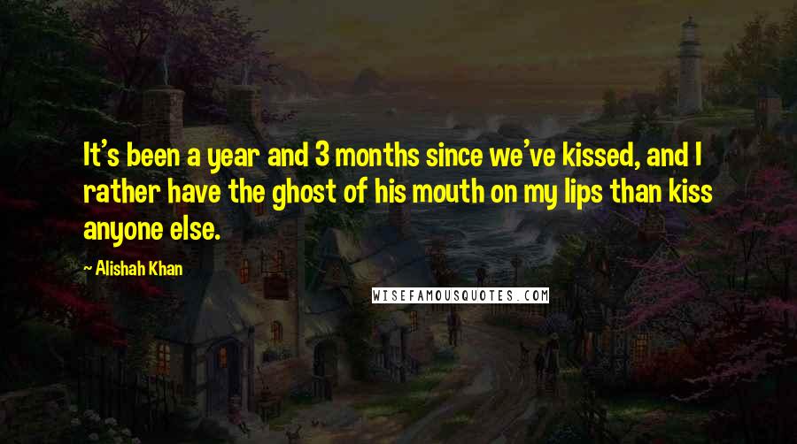 Alishah Khan Quotes: It's been a year and 3 months since we've kissed, and I rather have the ghost of his mouth on my lips than kiss anyone else.